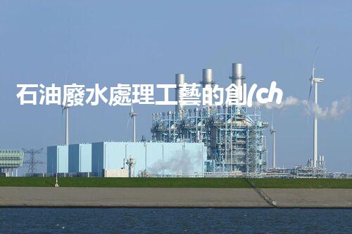 石油廢水處理工藝的創(chuàng)新與以后展望？